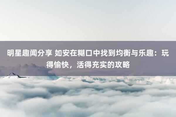 明星趣闻分享 如安在糊口中找到均衡与乐趣：玩得愉快，活得充实的攻略