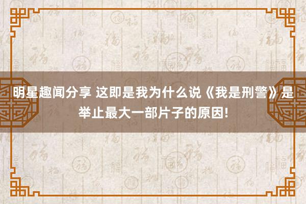 明星趣闻分享 这即是我为什么说《我是刑警》是举止最大一部片子的原因!