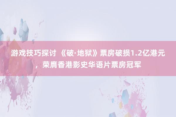 游戏技巧探讨 《破·地狱》票房破损1.2亿港元，荣膺香港影史华语片票房冠军