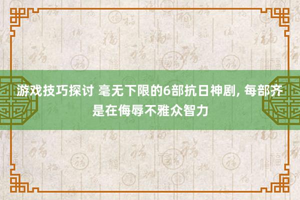 游戏技巧探讨 毫无下限的6部抗日神剧, 每部齐是在侮辱不雅众智力