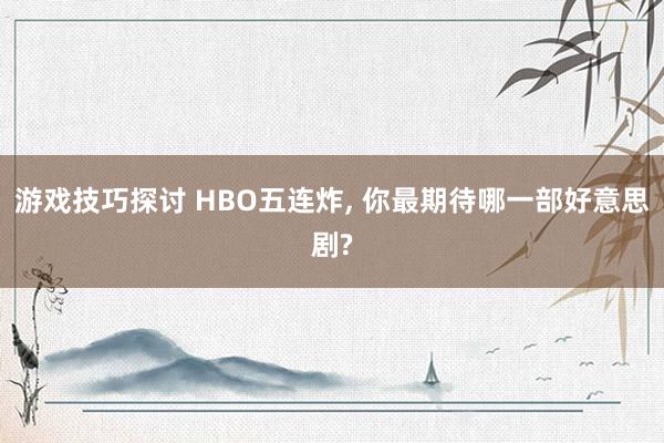 游戏技巧探讨 HBO五连炸, 你最期待哪一部好意思剧?