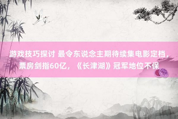 游戏技巧探讨 最令东说念主期待续集电影定档，票房剑指60亿，《长津湖》冠军地位不保