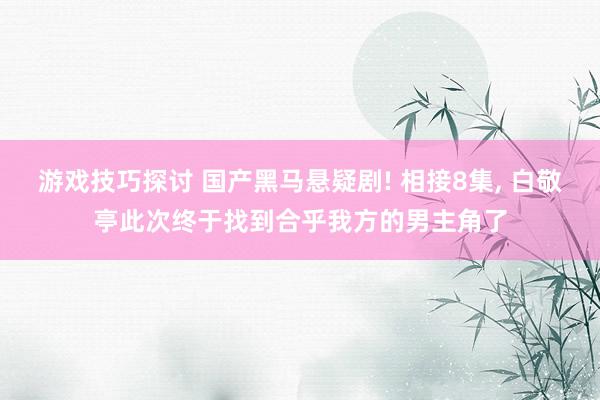 游戏技巧探讨 国产黑马悬疑剧! 相接8集, 白敬亭此次终于找到合乎我方的男主角了