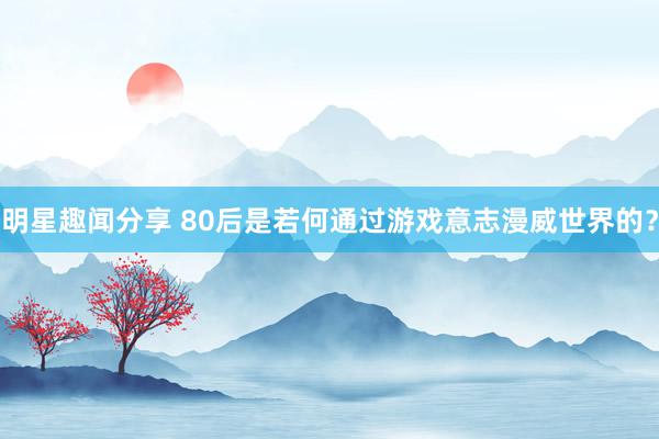 明星趣闻分享 80后是若何通过游戏意志漫威世界的？