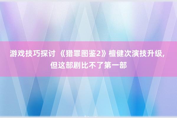 游戏技巧探讨 《猎罪图鉴2》檀健次演技升级, 但这部剧比不了第一部