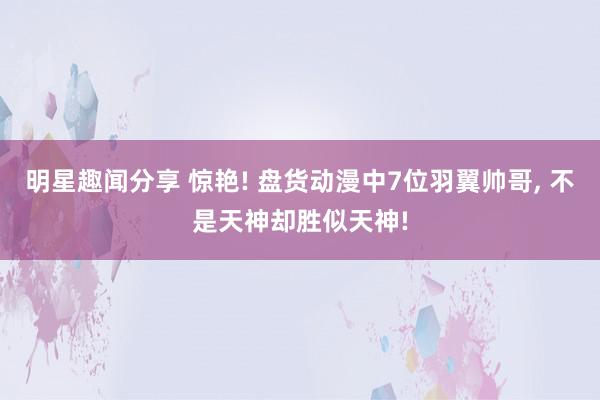 明星趣闻分享 惊艳! 盘货动漫中7位羽翼帅哥, 不是天神却胜似天神!