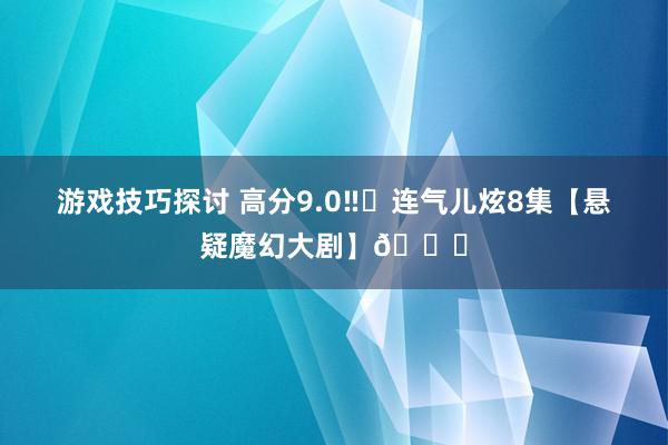 游戏技巧探讨 高分9.0‼️连气儿炫8集【悬疑魔幻大剧】🆘