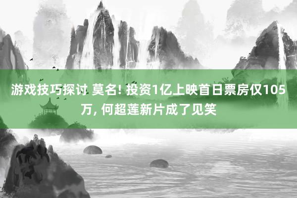 游戏技巧探讨 莫名! 投资1亿上映首日票房仅105万, 何超莲新片成了见笑