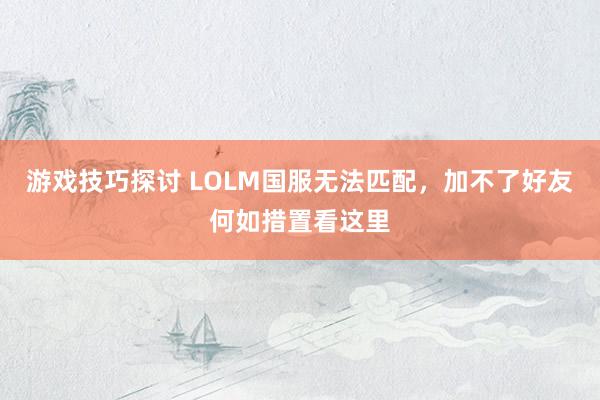 游戏技巧探讨 LOLM国服无法匹配，加不了好友何如措置看这里