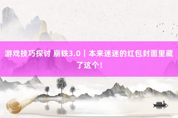 游戏技巧探讨 崩铁3.0｜本来迷迷的红包封面里藏了这个！