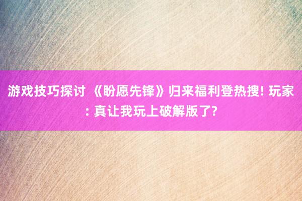 游戏技巧探讨 《盼愿先锋》归来福利登热搜! 玩家: 真让我玩上破解版了?