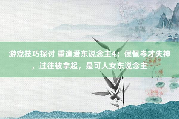 游戏技巧探讨 重逢爱东说念主4：侯佩岑才失神，过往被拿起，是可人女东说念主