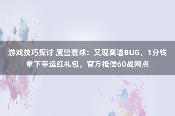 游戏技巧探讨 魔兽寰球：又现离谱BUG，1分钱拿下幸运红礼包，官方抵偿60战网点