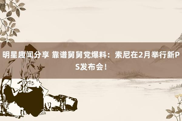 明星趣闻分享 靠谱舅舅党爆料：索尼在2月举行新PS发布会！