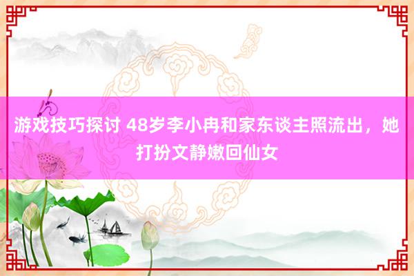 游戏技巧探讨 48岁李小冉和家东谈主照流出，她打扮文静嫩回仙女