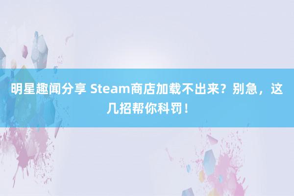 明星趣闻分享 Steam商店加载不出来？别急，这几招帮你科罚！