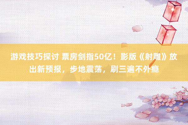 游戏技巧探讨 票房剑指50亿！影版《射雕》放出新预报，步地震荡，刷三遍不外瘾