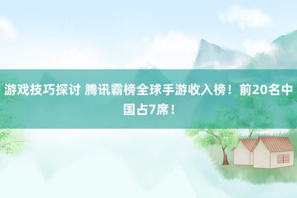 游戏技巧探讨 腾讯霸榜全球手游收入榜！前20名中国占7席！