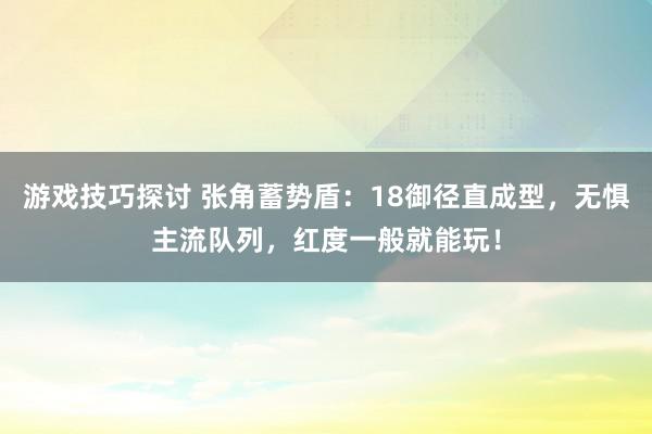 游戏技巧探讨 张角蓄势盾：18御径直成型，无惧主流队列，红度一般就能玩！