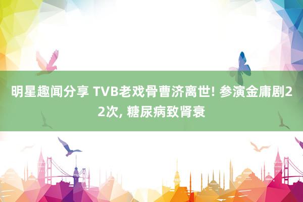 明星趣闻分享 TVB老戏骨曹济离世! 参演金庸剧22次, 糖尿病致肾衰