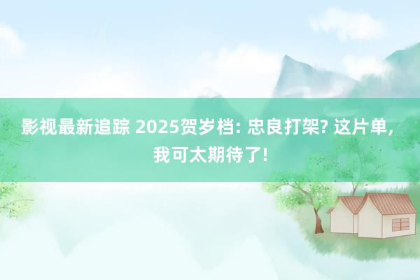 影视最新追踪 2025贺岁档: 忠良打架? 这片单, 我可太期待了!