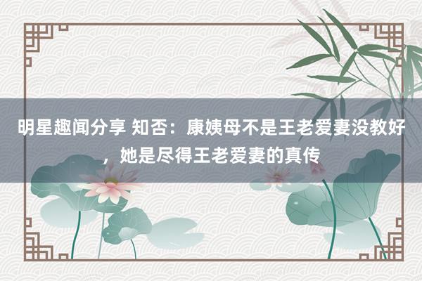 明星趣闻分享 知否：康姨母不是王老爱妻没教好，她是尽得王老爱妻的真传