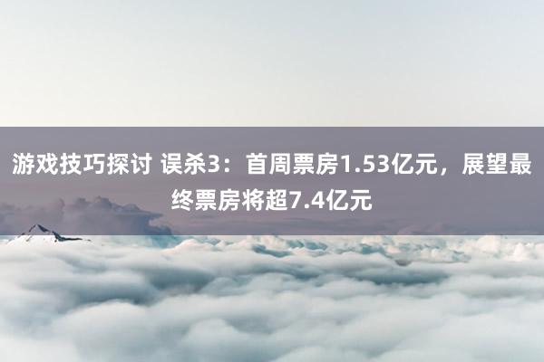 游戏技巧探讨 误杀3：首周票房1.53亿元，展望最终票房将超7.4亿元