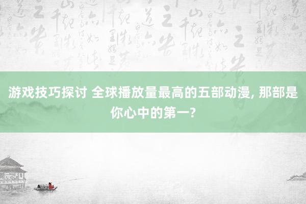 游戏技巧探讨 全球播放量最高的五部动漫, 那部是你心中的第一?