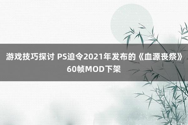 游戏技巧探讨 PS迫令2021年发布的《血源丧祭》60帧MOD下架