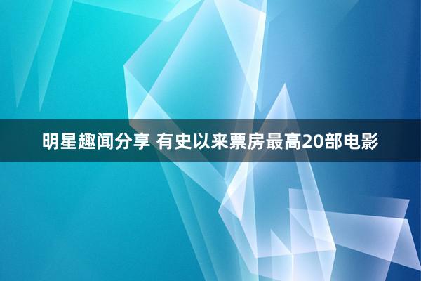 明星趣闻分享 有史以来票房最高20部电影