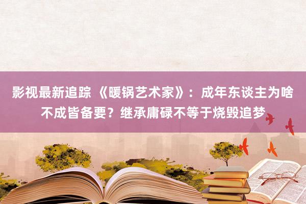 影视最新追踪 《暖锅艺术家》：成年东谈主为啥不成皆备要？继承庸碌不等于烧毁追梦