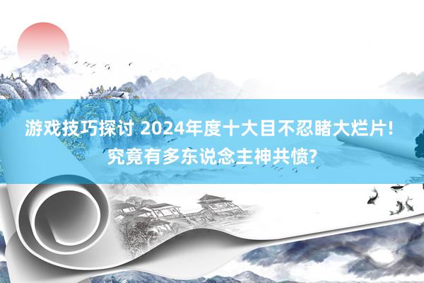 游戏技巧探讨 2024年度十大目不忍睹大烂片! 究竟有多东说念主神共愤?