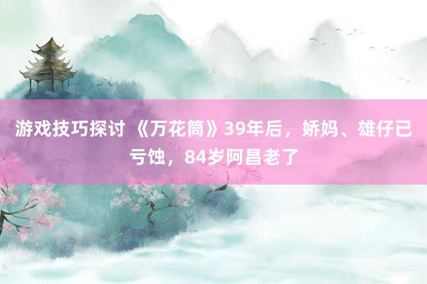 游戏技巧探讨 《万花筒》39年后，娇妈、雄仔已亏蚀，84岁阿昌老了