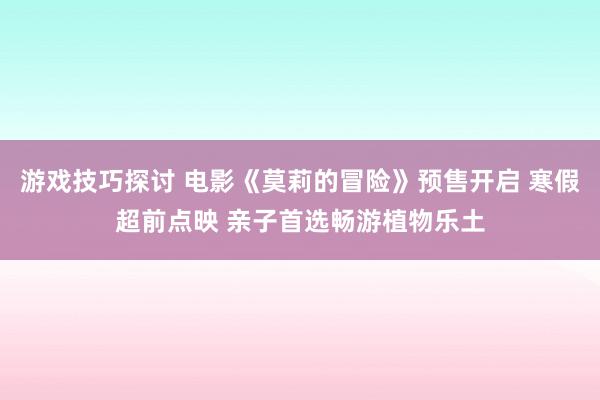 游戏技巧探讨 电影《莫莉的冒险》预售开启 寒假超前点映 亲子首选畅游植物乐土