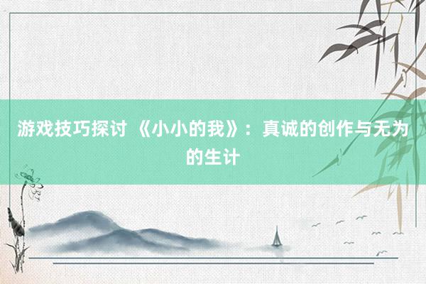 游戏技巧探讨 《小小的我》：真诚的创作与无为的生计