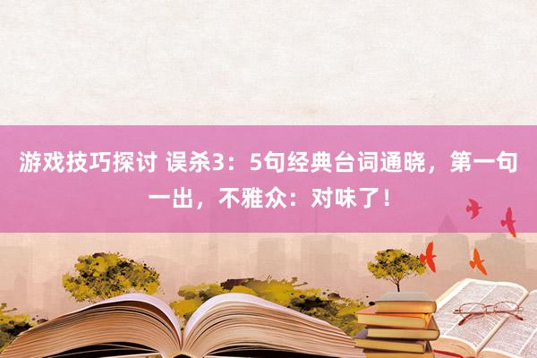 游戏技巧探讨 误杀3：5句经典台词通晓，第一句一出，不雅众：对味了！