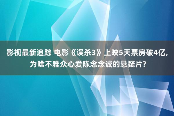 影视最新追踪 电影《误杀3》上映5天票房破4亿, 为啥不雅众心爱陈念念诚的悬疑片?