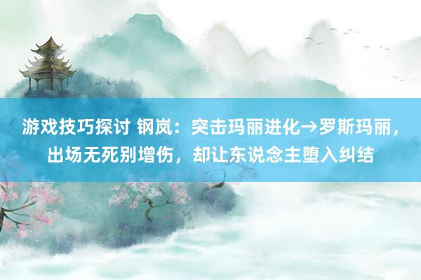 游戏技巧探讨 钢岚：突击玛丽进化→罗斯玛丽，出场无死别增伤，却让东说念主堕入纠结