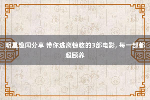 明星趣闻分享 带你逃离惊骇的3部电影, 每一部都超颐养