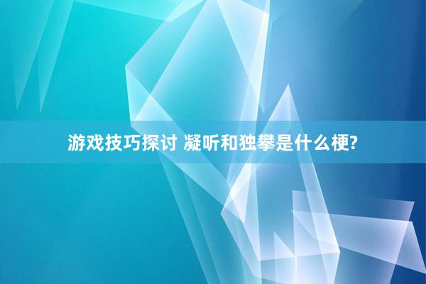 游戏技巧探讨 凝听和独攀是什么梗?