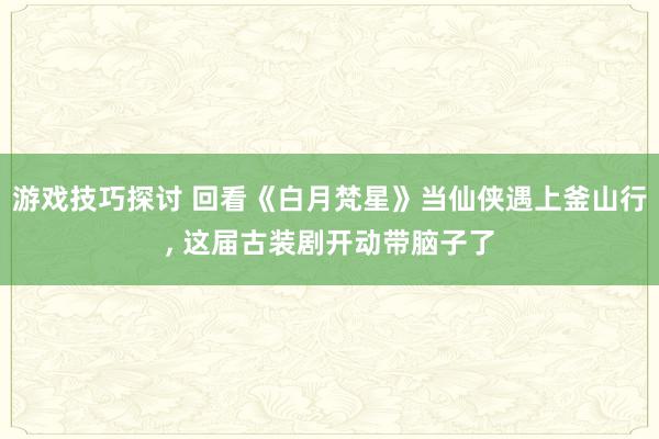 游戏技巧探讨 回看《白月梵星》当仙侠遇上釜山行, 这届古装剧开动带脑子了