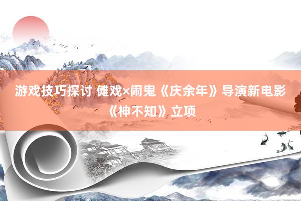 游戏技巧探讨 傩戏×闹鬼《庆余年》导演新电影《神不知》立项