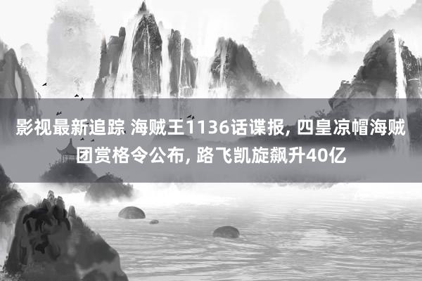 影视最新追踪 海贼王1136话谍报, 四皇凉帽海贼团赏格令公布, 路飞凯旋飙升40亿