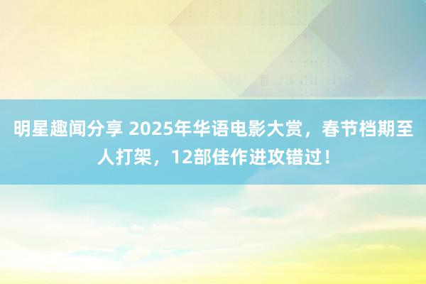 明星趣闻分享 2025年华语电影大赏，春节档期至人打架，12部佳作进攻错过！