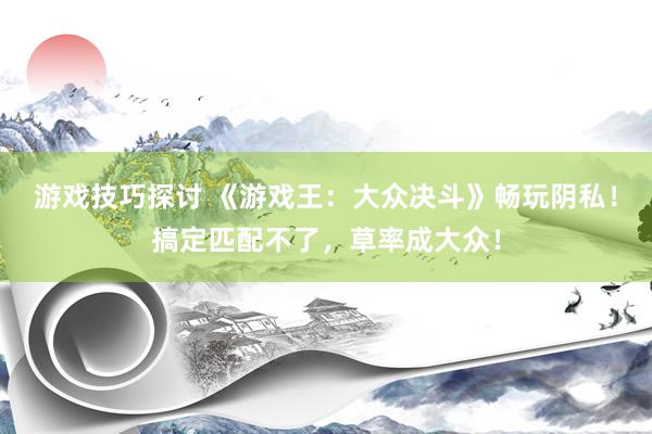 游戏技巧探讨 《游戏王：大众决斗》畅玩阴私！搞定匹配不了，草率成大众！