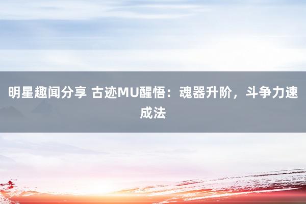 明星趣闻分享 古迹MU醒悟：魂器升阶，斗争力速成法