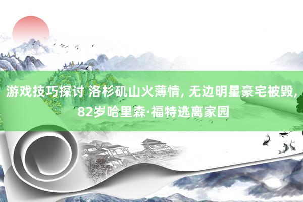 游戏技巧探讨 洛杉矶山火薄情, 无边明星豪宅被毁, 82岁哈里森·福特逃离家园