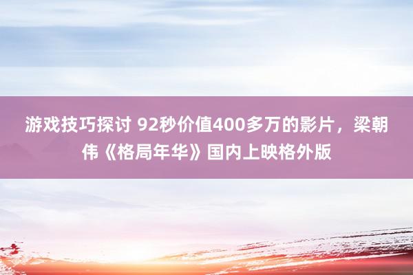 游戏技巧探讨 92秒价值400多万的影片，梁朝伟《格局年华》国内上映格外版