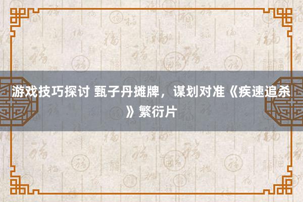 游戏技巧探讨 甄子丹摊牌，谋划对准《疾速追杀》繁衍片