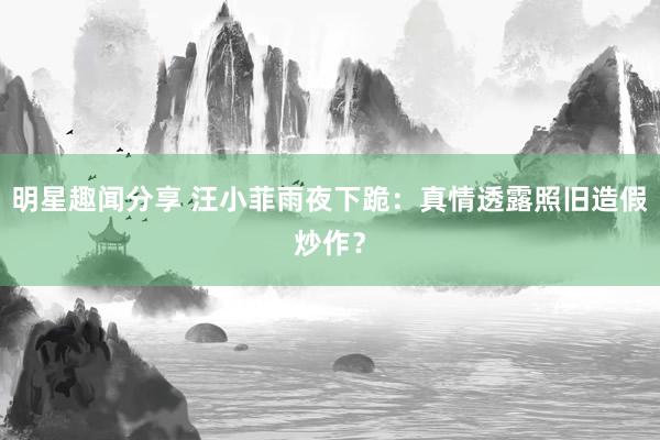 明星趣闻分享 汪小菲雨夜下跪：真情透露照旧造假炒作？